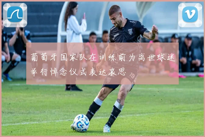 葡萄牙国家队在训练前为离世球迷举行悼念仪式表达哀思