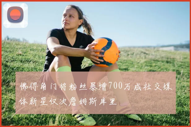 佛得角门将粉丝暴增700万成社交媒体新星仅次詹姆斯库里