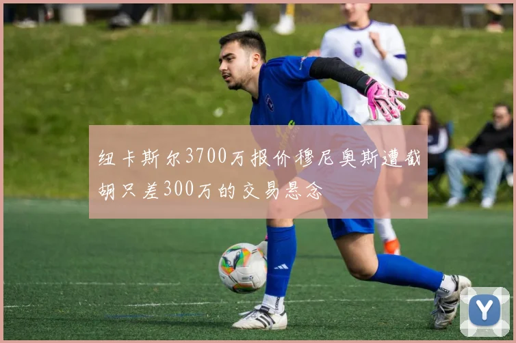 纽卡斯尔3700万报价穆尼奥斯遭截胡只差300万的交易悬念