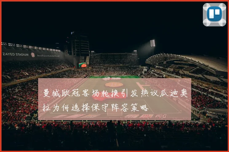 曼城欧冠客场轮换引发热议瓜迪奥拉为何选择保守阵容策略