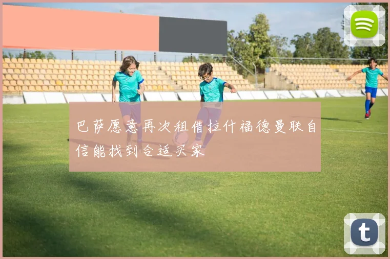 巴萨愿意再次租借拉什福德曼联自信能找到合适买家