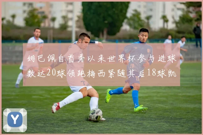姆巴佩自首秀以来世界杯参与进球数达20球领跑梅西紧随其后18球凯恩则有13球
