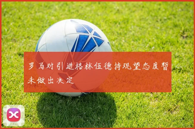 罗马对引进格林伍德持观望态度暂未做出决定