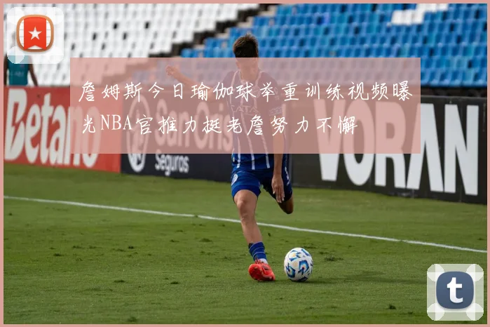 詹姆斯今日瑜伽球举重训练视频曝光NBA官推力挺老詹努力不懈