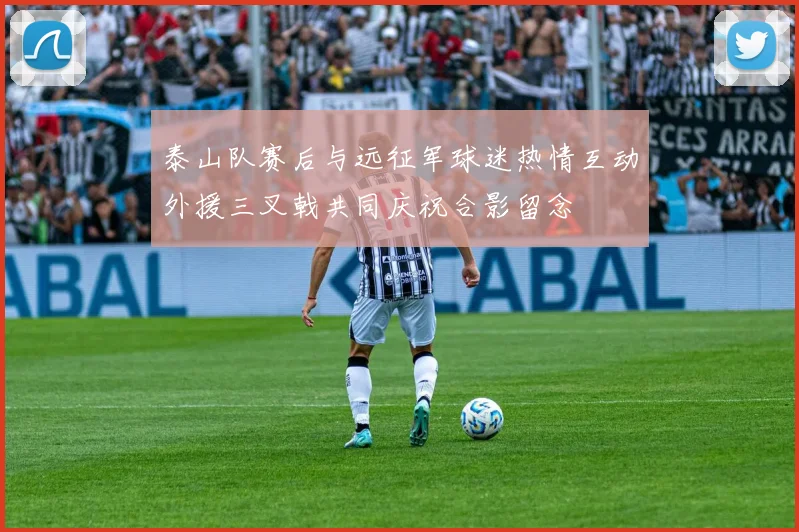 泰山队赛后与远征军球迷热情互动外援三叉戟共同庆祝合影留念