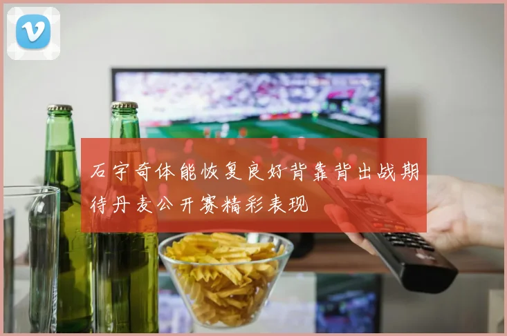 石宇奇体能恢复良好背靠背出战期待丹麦公开赛精彩表现