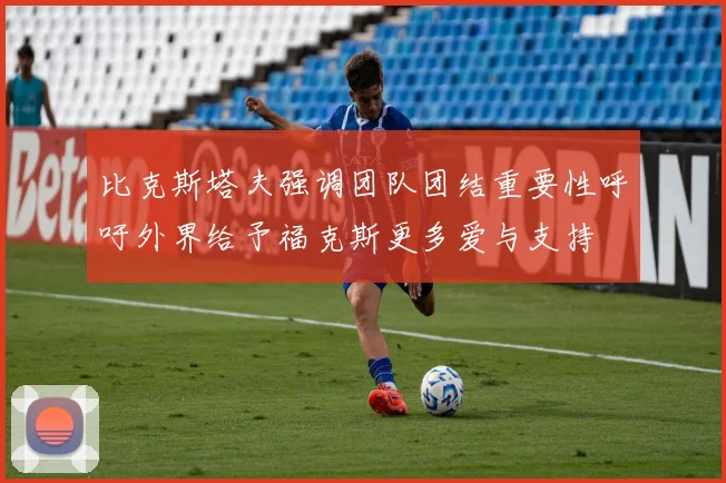 比克斯塔夫强调团队团结重要性呼吁外界给予福克斯更多爱与支持