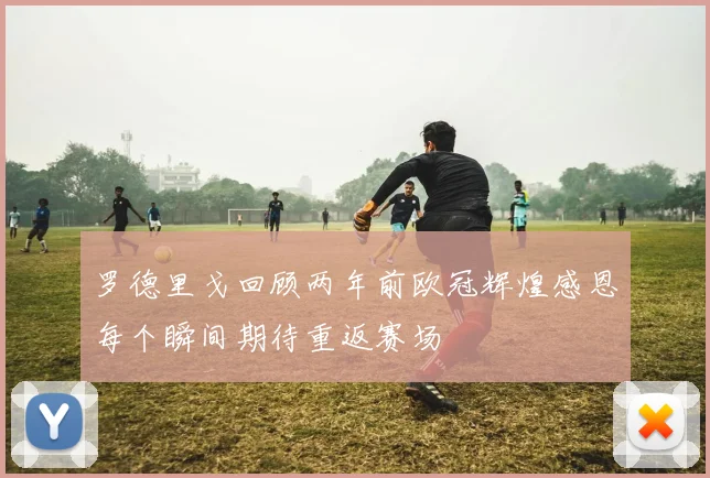 罗德里戈回顾两年前欧冠辉煌感恩每个瞬间期待重返赛场