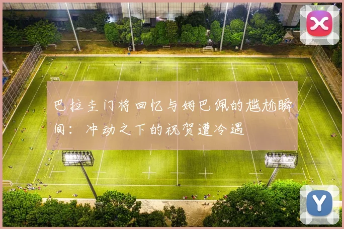 巴拉圭门将回忆与姆巴佩的尴尬瞬间:冲动之下的祝贺遭冷遇