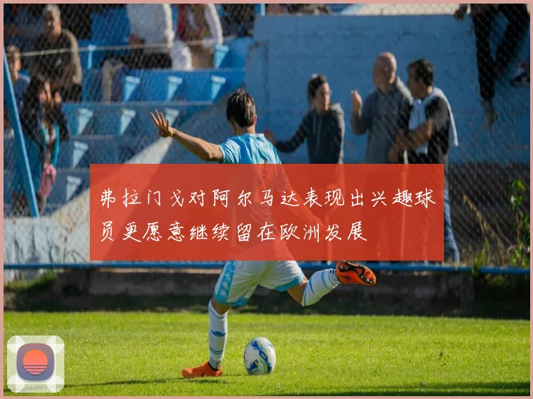 弗拉门戈对阿尔马达表现出兴趣球员更愿意继续留在欧洲发展