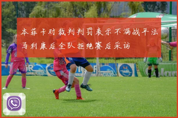 本菲卡对裁判判罚表示不满战平法马利康后全队拒绝赛后采访