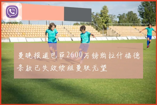 曼晚报道巴萨2600万镑购拉什福德条款已失效续租曼联无望
