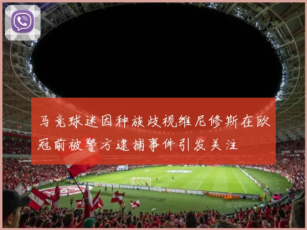 马竞球迷因种族歧视维尼修斯在欧冠前被警方逮捕事件引发关注