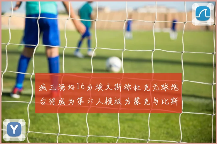 疯三场均16分埃文斯称杜克无球炮台将成为第六人模板为蒙克与比斯利