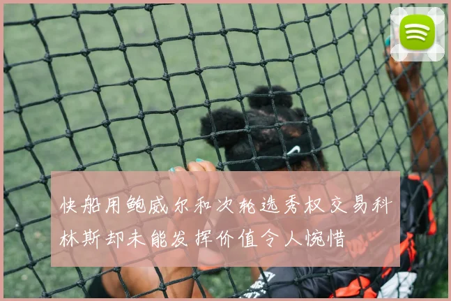 快船用鲍威尔和次轮选秀权交易科林斯却未能发挥价值令人惋惜