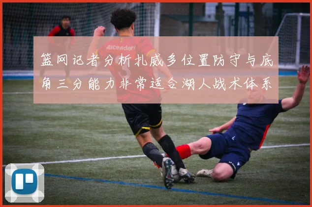 篮网记者分析扎威多位置防守与底角三分能力非常适合湖人战术体系