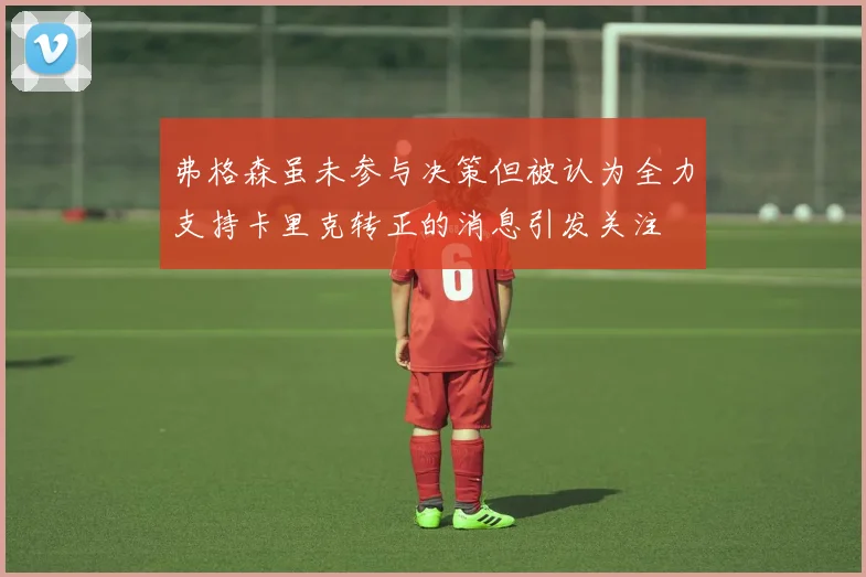 弗格森虽未参与决策但被认为全力支持卡里克转正的消息引发关注