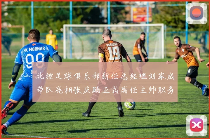北控足球俱乐部新任总经理刘家成带队亮相张庆鹏正式离任主帅职务