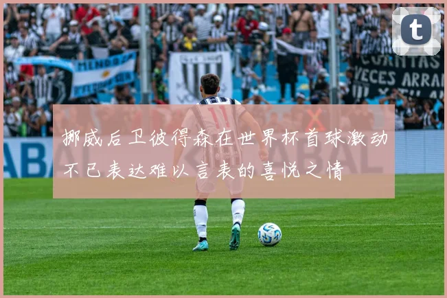 挪威后卫彼得森在世界杯首球激动不已表达难以言表的喜悦之情
