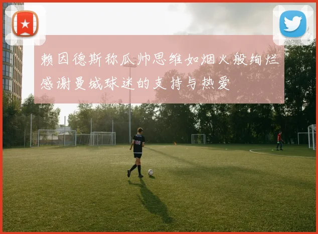 赖因德斯称瓜帅思维如烟火般绚烂感谢曼城球迷的支持与热爱