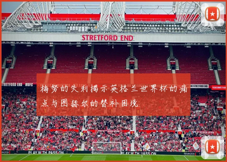梅努的失利揭示英格兰世界杯的痛点与图赫尔的替补困境