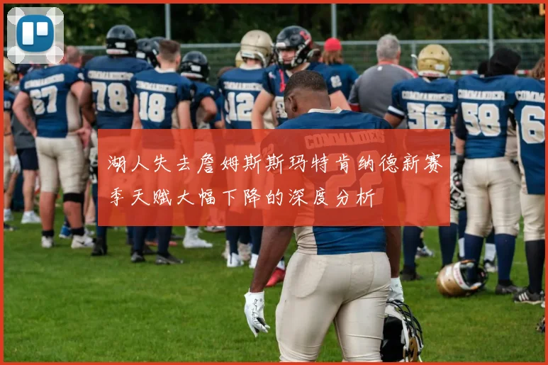 湖人失去詹姆斯斯玛特肯纳德新赛季天赋大幅下降的深度分析