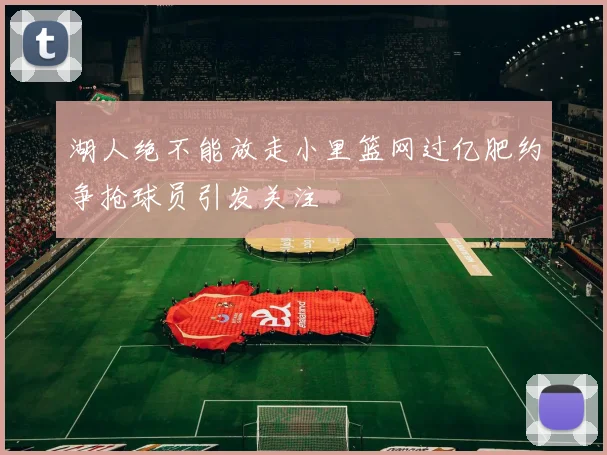 湖人绝不能放走小里篮网过亿肥约争抢球员引发关注