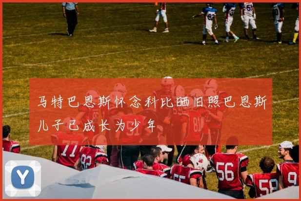 马特巴恩斯怀念科比晒旧照巴恩斯儿子已成长为少年