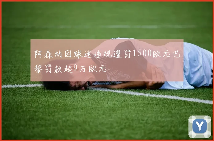 阿森纳因球迷违规遭罚1500欧元巴黎罚款超9万欧元