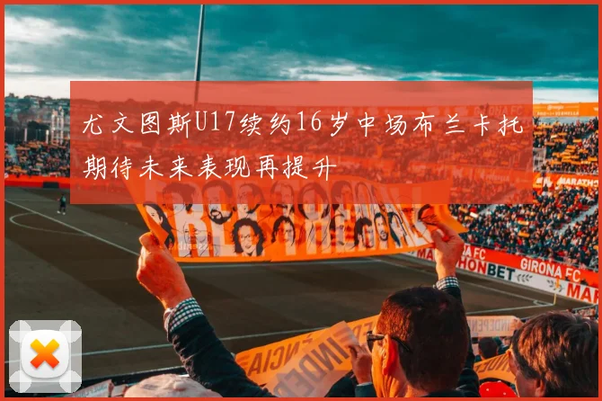 尤文图斯U17续约16岁中场布兰卡托期待未来表现再提升